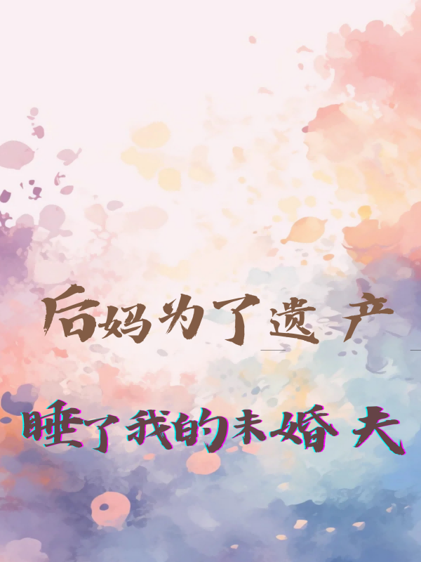 后妈为了遗产，睡了我的未婚夫