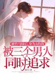 被竹马绿后，身为A的我被三个男人同时追求