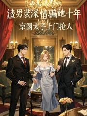 渣男装深情骗她十年，京圈太子上门抢人