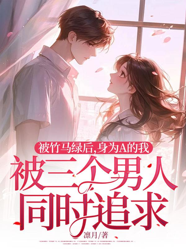 被竹马绿后，身为A的我被三个男人同时追求