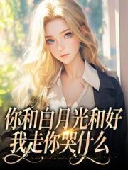 你和白月光和好,我走你哭什么