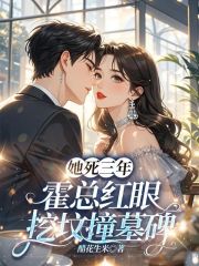 她死三年,霍总红眼挖坟撞墓碑