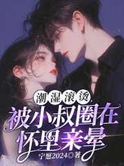 潮湿滚烫,被小叔圈在怀里亲晕