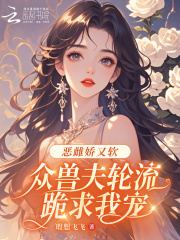 恶雌娇又软，众兽夫轮流跪求我宠