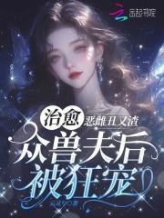 恶雌丑又渣?治愈众兽夫后被狂宠