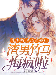 苏小姐封心锁爱后，渣男竹马悔疯啦