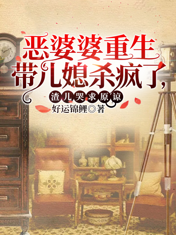 恶婆婆重生带儿媳杀疯了，渣儿哭求原谅