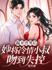 踹开渣男后，她将冷情小叔吻到失控