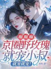 癫癫癫！京圈野玫瑰就宠小叔，就宠就宠！