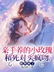 亲手养的小玫瑰和死对头疯吻，他悔疯了