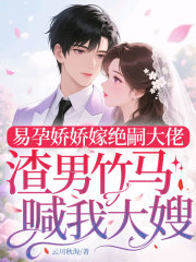 易孕娇娇嫁绝嗣大佬，渣男竹马喊我大嫂