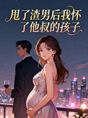 甩了渣男后我怀了他叔的孩子