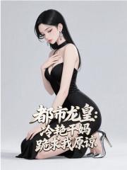 都市龙皇：冷艳干妈跪求我原谅