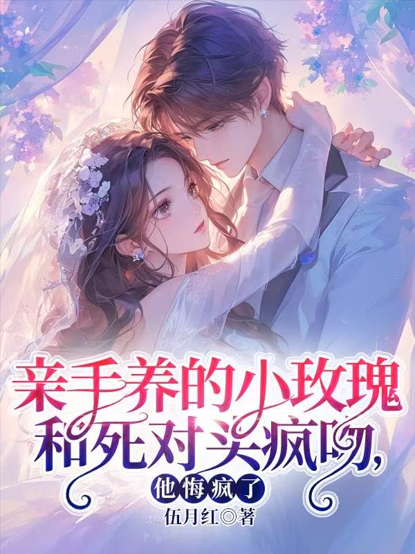 亲手养的小玫瑰和死对头疯吻，他悔疯了