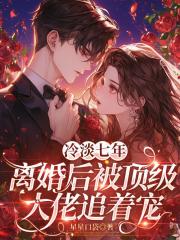 冷淡七年，离婚后被顶级大佬追着宠