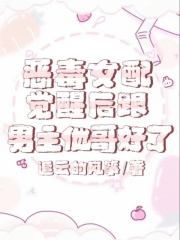 恶毒女配觉醒后跟男主他哥好了