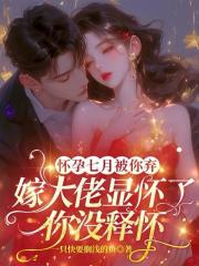 怀孕七月被你弃,嫁大佬显怀了你没释怀