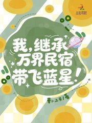 我,继承万界民宿,带飞蓝星!