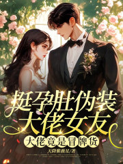 挺孕肚伪装大佬女友,大佬竟是冒牌货